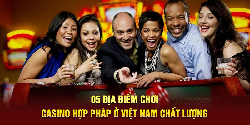 Casino Hợp Pháp Ở Việt Nam - Khám Phá Những Điểm Đến Hàng Đầu 3 05 Địa điểm chơi Casino hợp pháp ở Việt Nam chất lượng