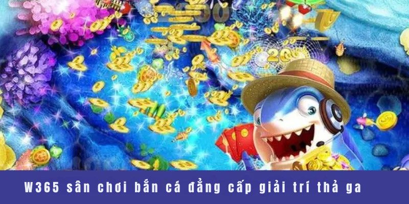 W365 sân chơi bắn cá đẳng cấp giải trí thả ga